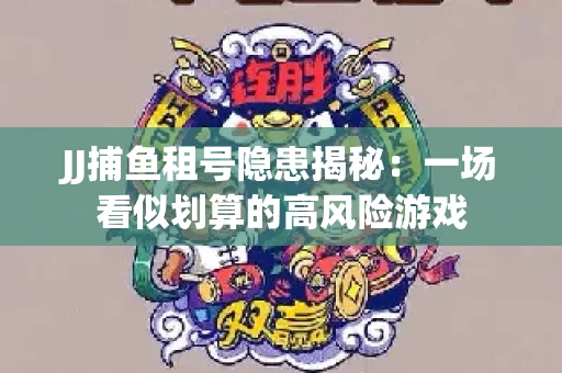 JJ捕鱼租号隐患揭秘：一场看似划算的高风险游戏