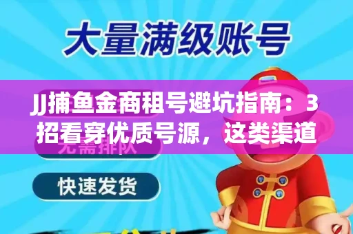 JJ捕鱼金商租号避坑指南：3招看穿优质号源，这类渠道最安全