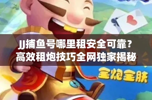JJ捕鱼号哪里租安全可靠？高效租炮技巧全网独家揭秘