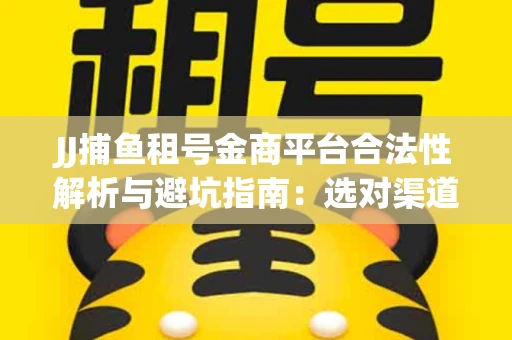 JJ捕鱼租号金商平台合法性解析与避坑指南：选对渠道才能安心赚钱