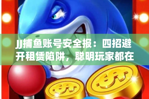 JJ捕鱼账号安全报：四招避开租赁陷阱，聪明玩家都在做