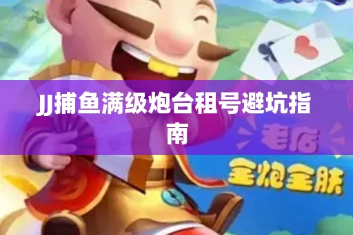 JJ捕鱼满级炮台租号避坑指南