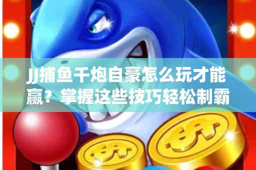 JJ捕鱼千炮自豪怎么玩才能赢？掌握这些技巧轻松制霸
