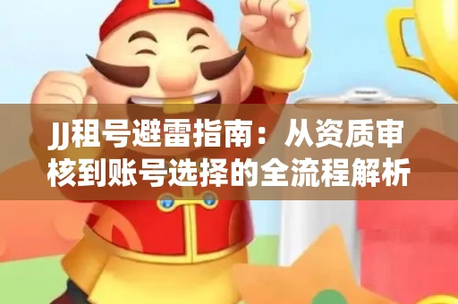 JJ租号避雷指南：从资质审核到账号选择的全流程解析！捕鱼经典账号有何独特差异？