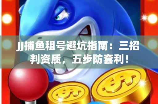 JJ捕鱼租号避坑指南：三招判资质，五步防套利！