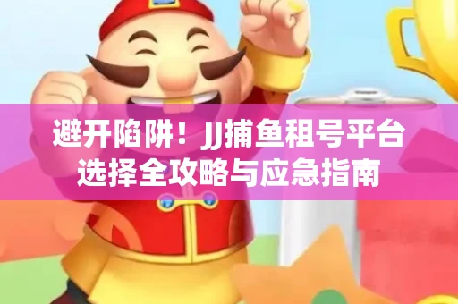 避开陷阱！JJ捕鱼租号平台选择全攻略与应急指南