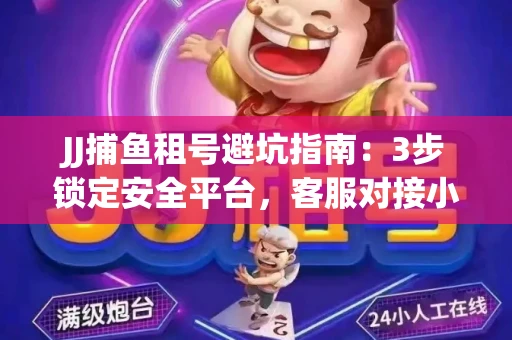 JJ捕鱼租号避坑指南：3步锁定安全平台，客服对接小技巧全公开